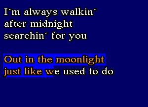 I'm always walkin'
after midnight
searchin' for you

Out in the moonlight
just like we used to do