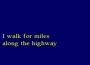 I walk for miles
along the highway