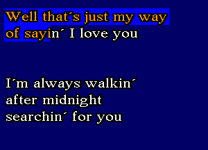 XVell that's just my way
of sayin' I love you

I m always walkin'
after midnight
searchin for you