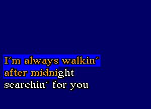 I m always walkin'
after midnight
searchin for you