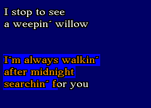 I stop to see
a weepin' willow

I m always walkin'
after midnight
searchin for you