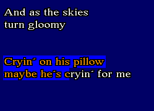 And as the skies
turn gloomy

Cryin' on his pillow
maybe he's cryin' for me