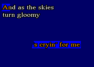 And as the skies
turn gloomy

S cryin' for me