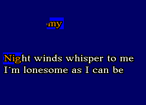 any

Night winds whisper to me
I'm lonesome as I can be