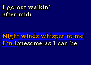 I go out walkin'
after midl

Night winds whisper to me
I'm lonesome as I can be