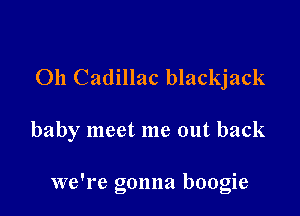 011 Cadillac blackjack

baby meet me out back

we're gonna boogie