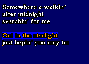 Somewhere a-walkin'
after midnight
searchin' for me

Out in the starlight
just hopin' you may be