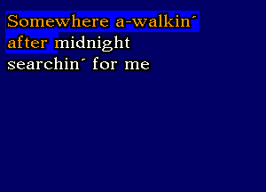 Somewhere a-walkin'
after midnight
searchin' for me