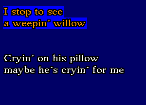 I stop to see
a weepin' willow

Cryin' on his pillow
maybe he's cryin' for me