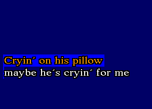 Cryin' on his pillow
maybe he's cryin' for me