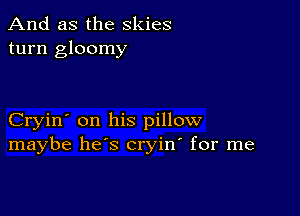 And as the skies
turn gloomy

Cryin' on his pillow
maybe he's cryin' for me