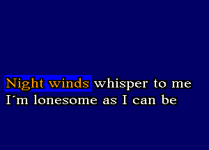 Night winds whisper to me
I'm lonesome as I can be