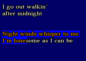 I go out walkin'
after midnight

Night winds whisper to me
I'm lonesome as I can be