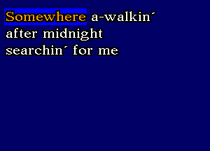 Somewhere a-walkin'
after midnight
searchin' for me