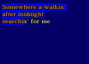 Somewhere a-walkin'
after midnight
searchin' for me