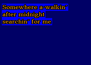 Somewhere a-walkin'
after midnight
searchin' for me