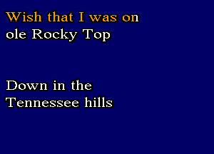 XVish that I was on
ole Rocky Top

Down in the
Tennessee hills