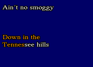 Ain't no smoggy

Down in the
Tennessee hills