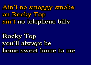 Ain't no smoggy smoke
on Rocky Top

ain't no telephone bills

Rocky Top
you'll always be
home sweet home to me