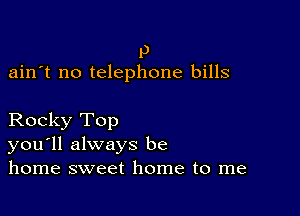 I)
ain't no telephone bills

Rocky Top
you'll always be
home sweet home to me