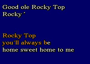 Good ole Rocky Top
Rocky '

Rocky Top
you'll always be
home sweet home to me