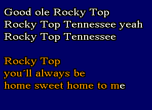 Good ole Rocky Top
Rocky Top Tennessee yeah
Rocky Top Tennessee

Rocky Top
you'll always be
home sweet home to me