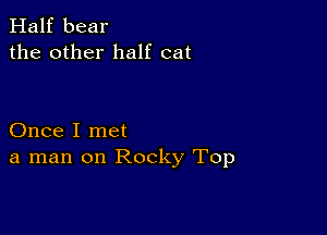 Half bear
the other half cat

Once I met
a man on Rocky Top