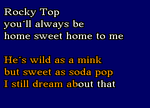 Rocky Top
you'll always be
home sweet home to me

He's wild as a mink
but sweet as soda pop
I still dream about that