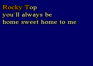 Rocky Top
you'll always be
home sweet home to me