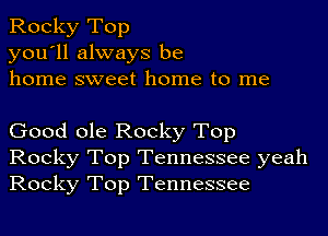 Rocky Top
you'll always be
home sweet home to me

Good ole Rocky Top
Rocky Top Tennessee yeah
Rocky Top Tennessee