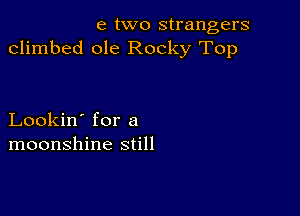 e two strangers
climbed ole Rocky Top

Lookin' for a
moonshine still