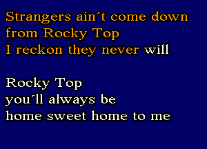 Strangers ain't come down
from Rocky Top
I reckon they never will

Rocky Top
you'll always be
home sweet home to me