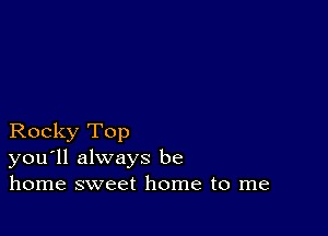 Rocky Top
you'll always be
home sweet home to me