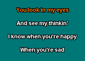 You look in my eyes

And see my thinkin'

I know when you're happy

When you're sad