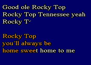 Good ole Rocky Top
Rocky Top Tennessee yeah
Rocky TI

Rocky Top
you'll always be
home sweet home to me