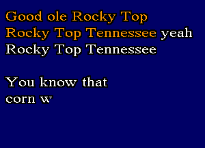 Good ole Rocky Top
Rocky Top Tennessee yeah
Rocky Top Tennessee

You know that
corn w