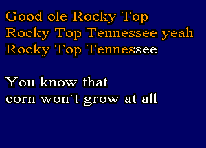 Good ole Rocky Top
Rocky Top Tennessee yeah
Rocky Top Tennessee

You know that
corn won't grow at all