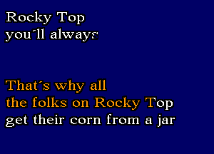 Rocky Top
you'll always

That's why all
the folks on Rocky Top
get their corn from a jar