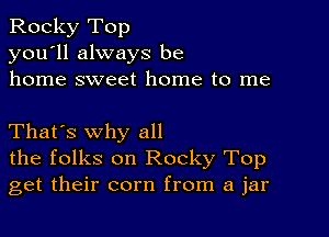 Rocky Top
you'll always be
home sweet home to me

That's why all
the folks on Rocky Top
get their corn from a jar