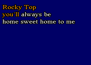 Rocky Top
you'll always be
home sweet home to me