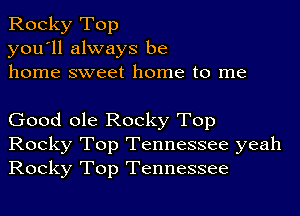 Rocky Top
you'll always be
home sweet home to me

Good ole Rocky Top
Rocky Top Tennessee yeah
Rocky Top Tennessee