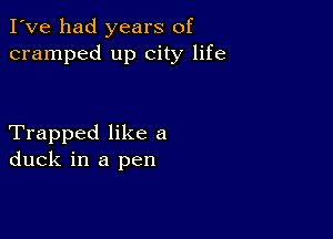 I've had years of
cramped up city life

Trapped like a
duck in a pen