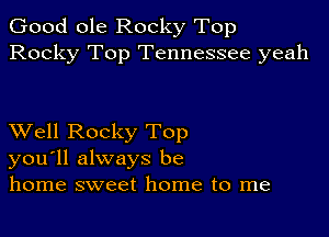 Good ole Rocky Top
Rocky Top Tennessee yeah

XVell Rocky Top
you'll always be
home sweet home to me