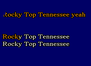 L(ocky Top Tennessee yeah

Rocky Top Tennessee
Rocky Top Tennessee