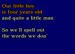 Our little boy
is four years old
and quite a little man

So we'll spell out
the words we don'