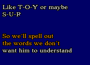 Like T-O-Y or maybe
S-U-R

So we'll spell out
the words we don't
want him to understand