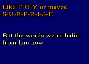 Like T-O-Y or maybe
S-U-R-P-R-I-S-E

But the words we're hidin
from him now