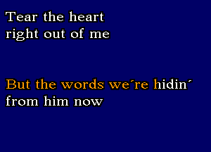 Tear the heart
right out of me

But the words we're hidin
from him now