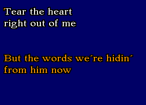 Tear the heart
right out of me

But the words we're hidin
from him now