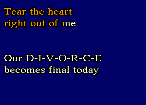 Tear the heart
right out of me

Our D-I-V-O-R-C-E
becomes final today